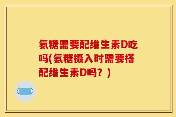 氨糖需要配维生素D吃吗(氨糖摄入时需要搭配维生素D吗？)