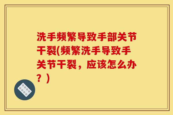 洗手频繁导致手部关节干裂(频繁洗手导致手关节干裂，应该怎么办？)