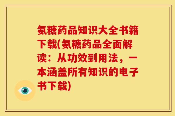 氨糖药品知识大全书籍下载(氨糖药品全面解读：从功效到用法，一本涵盖所有知识的电子书下载)