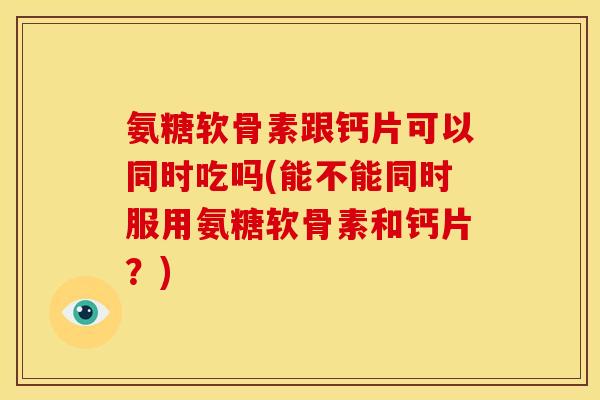 氨糖软骨素跟钙片可以同时吃吗(能不能同时服用氨糖软骨素和钙片？)