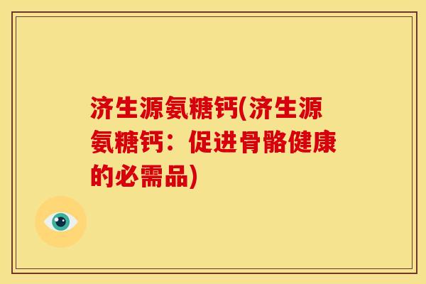 济生源氨糖钙(济生源氨糖钙：促进骨骼健康的必需品)
