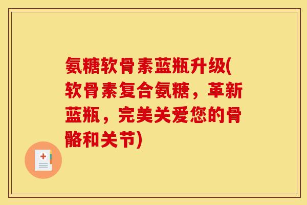 氨糖软骨素蓝瓶升级(软骨素复合氨糖，革新蓝瓶，完美关爱您的骨骼和关节)