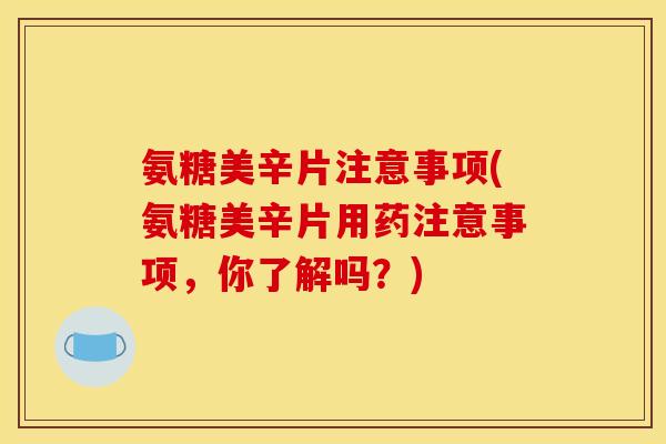 氨糖美辛片注意事项(氨糖美辛片用药注意事项，你了解吗？)