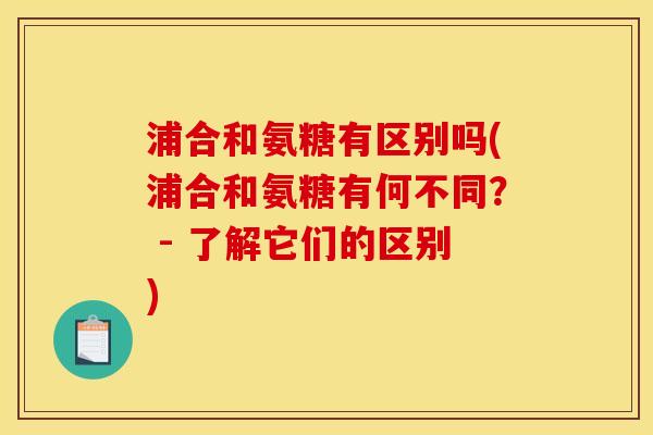 浦合和氨糖有区别吗(浦合和氨糖有何不同？ - 了解它们的区别)