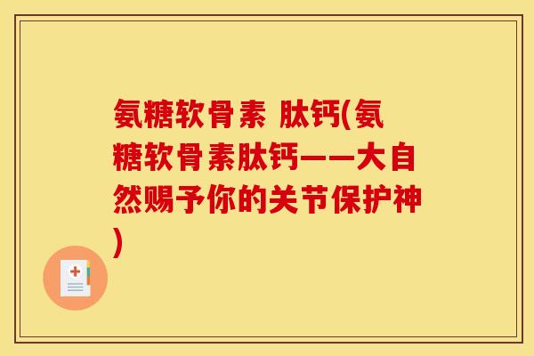 氨糖软骨素 肽钙(氨糖软骨素肽钙——大自然赐予你的关节保护神)