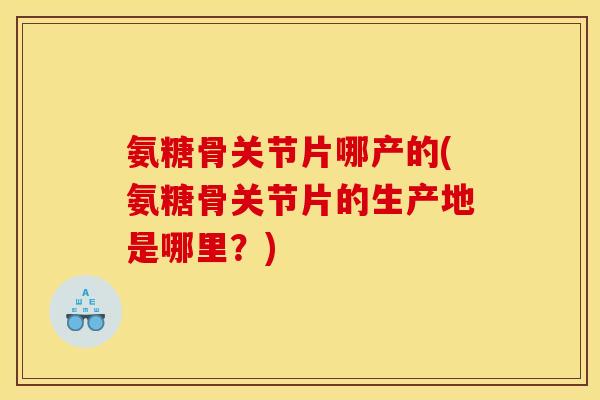 氨糖骨关节片哪产的(氨糖骨关节片的生产地是哪里？)
