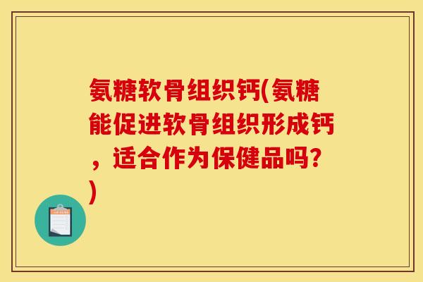 氨糖软骨组织钙(氨糖能促进软骨组织形成钙，适合作为保健品吗？)