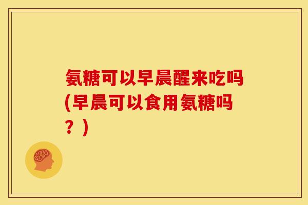 氨糖可以早晨醒来吃吗(早晨可以食用氨糖吗？)