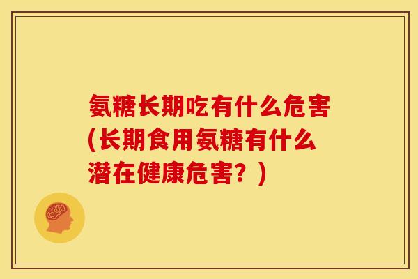 氨糖长期吃有什么危害(长期食用氨糖有什么潜在健康危害？)