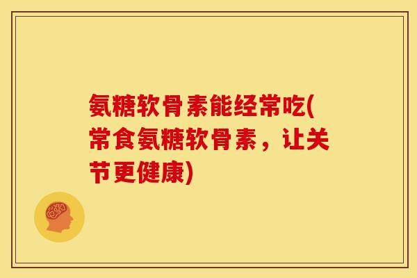 氨糖软骨素能经常吃(常食氨糖软骨素，让关节更健康)