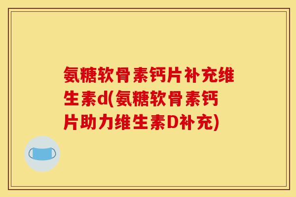 氨糖软骨素钙片补充维生素d(氨糖软骨素钙片助力维生素D补充)