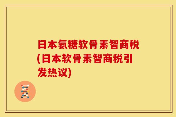 日本氨糖软骨素智商税(日本软骨素智商税引发热议)