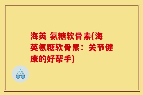 海英 氨糖软骨素(海英氨糖软骨素：关节健康的好帮手)