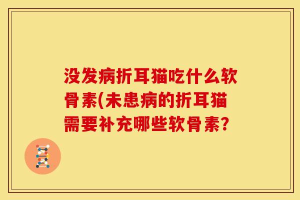 没发病折耳猫吃什么软骨素(未患病的折耳猫需要补充哪些软骨素？