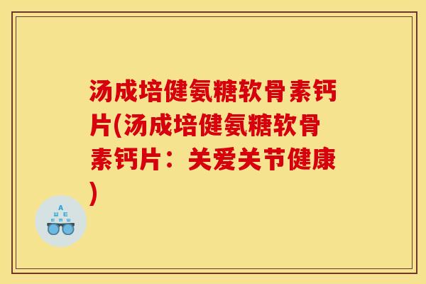 汤成培健氨糖软骨素钙片(汤成培健氨糖软骨素钙片：关爱关节健康)