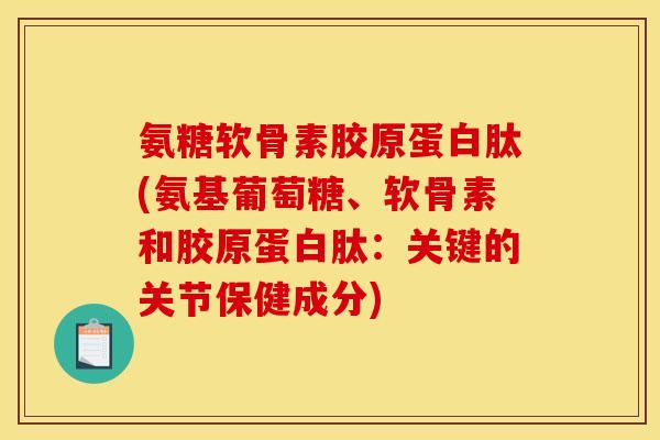 氨糖软骨素胶原蛋白肽(氨基葡萄糖、软骨素和胶原蛋白肽：关键的关节保健成分)