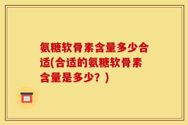 氨糖软骨素含量多少合适(合适的氨糖软骨素含量是多少？)
