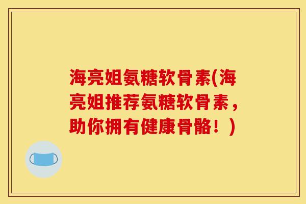 海亮姐氨糖软骨素(海亮姐推荐氨糖软骨素，助你拥有健康骨骼！)