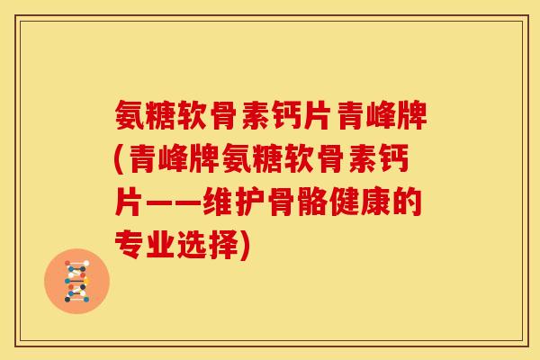 氨糖软骨素钙片青峰牌(青峰牌氨糖软骨素钙片——维护骨骼健康的专业选择)
