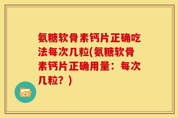 氨糖软骨素钙片正确吃法每次几粒(氨糖软骨素钙片正确用量：每次几粒？)