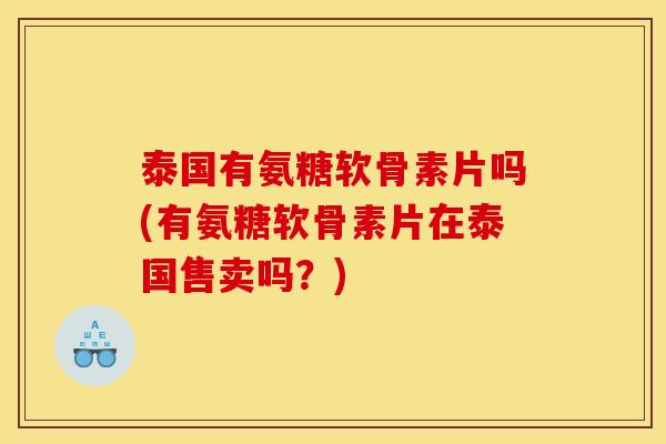 泰国有氨糖软骨素片吗(有氨糖软骨素片在泰国售卖吗？)
