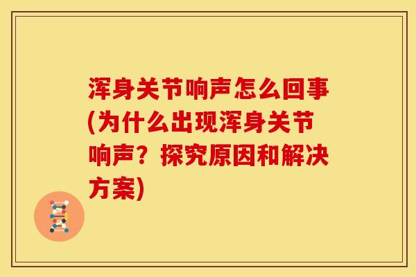 浑身关节响声怎么回事(为什么出现浑身关节响声？探究原因和解决方案)