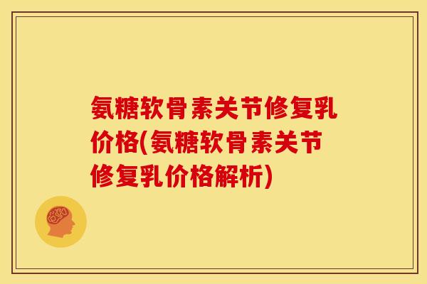 氨糖软骨素关节修复乳价格(氨糖软骨素关节修复乳价格解析)