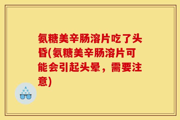 氨糖美辛肠溶片吃了头昏(氨糖美辛肠溶片可能会引起头晕，需要注意)