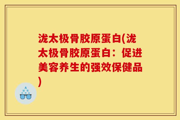 泷太极骨胶原蛋白(泷太极骨胶原蛋白：促进美容养生的强效保健品)