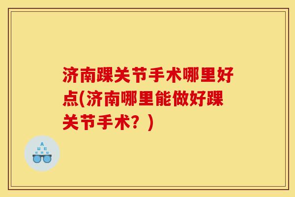 济南踝关节手术哪里好点(济南哪里能做好踝关节手术？)