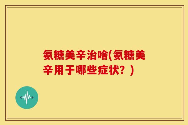 氨糖美辛治啥(氨糖美辛用于哪些症状？)