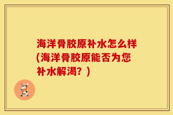 海洋骨胶原补水怎么样(海洋骨胶原能否为您补水解渴？)