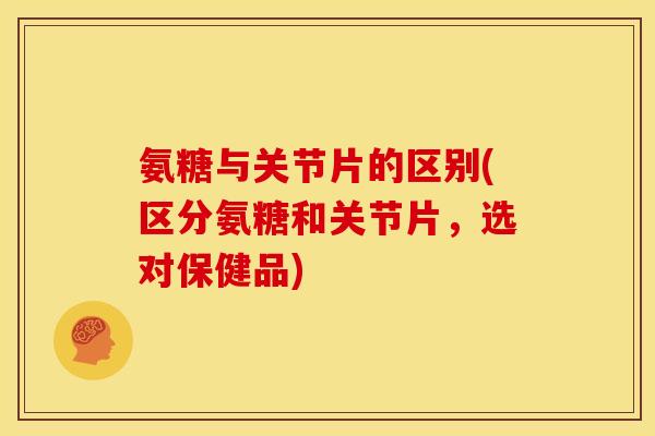 氨糖与关节片的区别(区分氨糖和关节片，选对保健品)