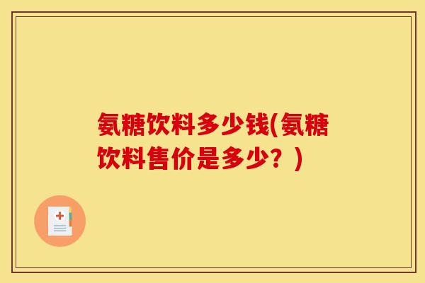 氨糖饮料多少钱(氨糖饮料售价是多少？)