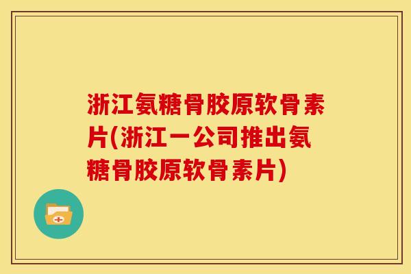 浙江氨糖骨胶原软骨素片(浙江一公司推出氨糖骨胶原软骨素片)