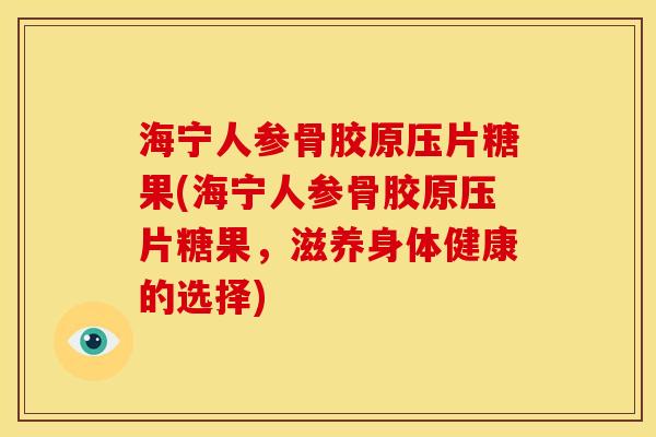 海宁人参骨胶原压片糖果(海宁人参骨胶原压片糖果，滋养身体健康的选择)