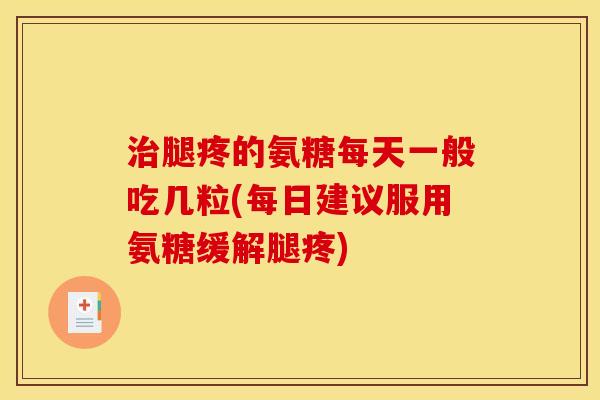 治腿疼的氨糖每天一般吃几粒(每日建议服用氨糖缓解腿疼)
