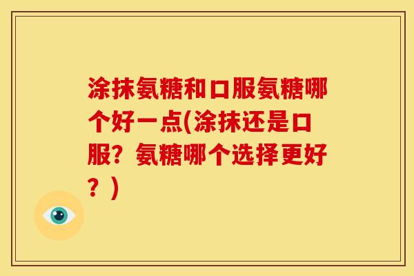 涂抹氨糖和口服氨糖哪个好一点(涂抹还是口服？氨糖哪个选择更好？)