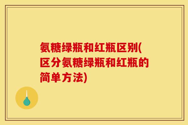 氨糖绿瓶和红瓶区别(区分氨糖绿瓶和红瓶的简单方法)