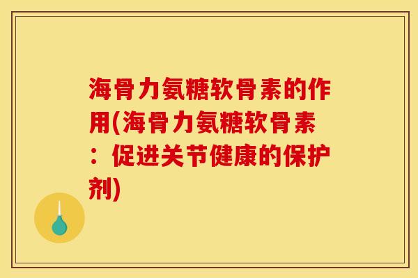 海骨力氨糖软骨素的作用(海骨力氨糖软骨素：促进关节健康的保护剂)