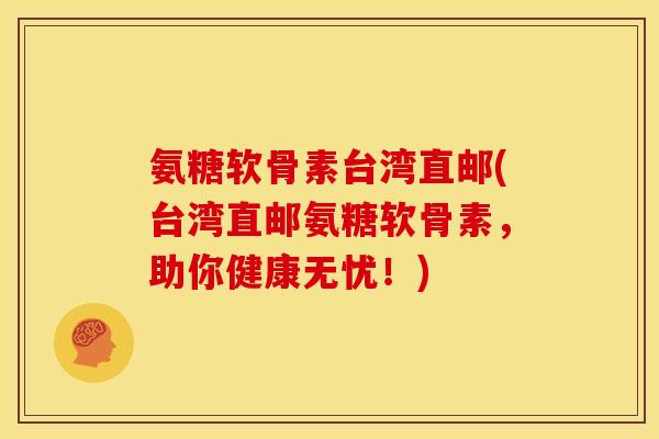 氨糖软骨素台湾直邮(台湾直邮氨糖软骨素，助你健康无忧！)