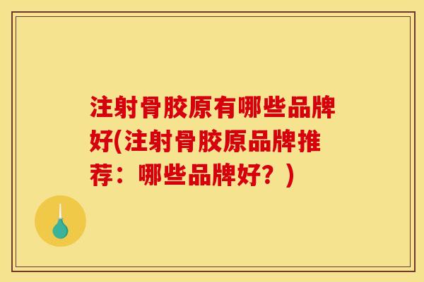 注射骨胶原有哪些品牌好(注射骨胶原品牌推荐：哪些品牌好？)