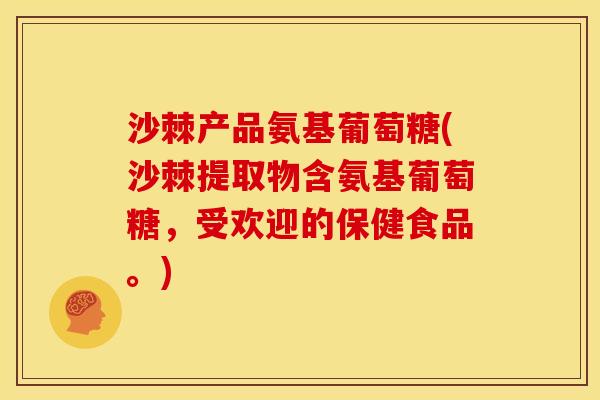 沙棘产品氨基葡萄糖(沙棘提取物含氨基葡萄糖，受欢迎的保健食品。)
