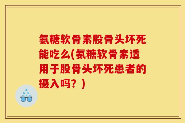 氨糖软骨素股骨头坏死能吃么(氨糖软骨素适用于股骨头坏死患者的摄入吗？)