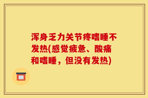 浑身乏力关节疼嗜睡不发热(感觉疲惫、酸痛和嗜睡，但没有发热)-第1张图片-关节骑士