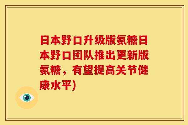 日本野口升级版氨糖日本野口团队推出更新版氨糖，有望提高关节健康水平)