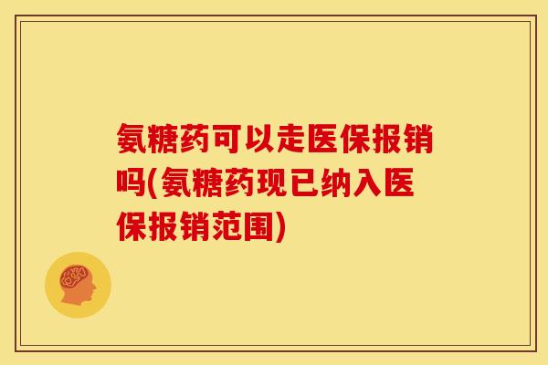 氨糖药可以走医保报销吗(氨糖药现已纳入医保报销范围)