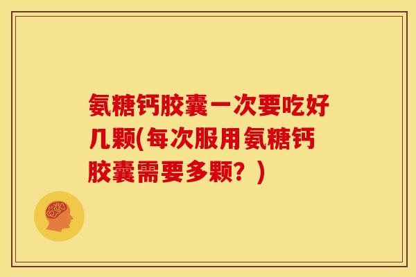 氨糖钙胶囊一次要吃好几颗(每次服用氨糖钙胶囊需要多颗？)