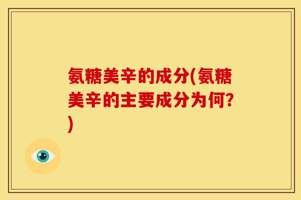 氨糖美辛的成分(氨糖美辛的主要成分为何？)