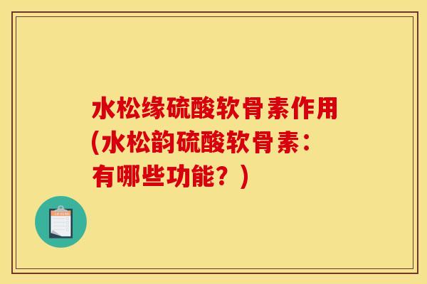 水松缘硫酸软骨素作用(水松韵硫酸软骨素：有哪些功能？)